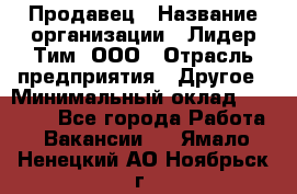 Продавец › Название организации ­ Лидер Тим, ООО › Отрасль предприятия ­ Другое › Минимальный оклад ­ 31 400 - Все города Работа » Вакансии   . Ямало-Ненецкий АО,Ноябрьск г.